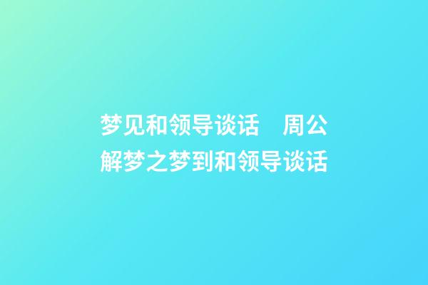 梦见和领导谈话　周公解梦之梦到和领导谈话